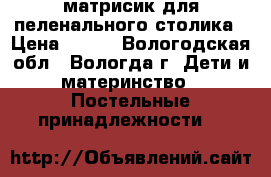 матрисик для пеленального столика › Цена ­ 400 - Вологодская обл., Вологда г. Дети и материнство » Постельные принадлежности   